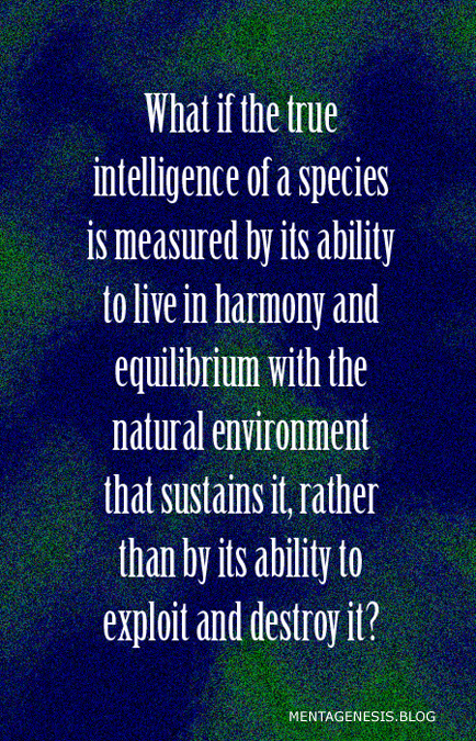 A meme that asks: "What if the true intelligence of a species is measured by its ability to live in harmony and equilibrium with the natural environment that sustains it, rather than by its ability to exploit and destroy it?"