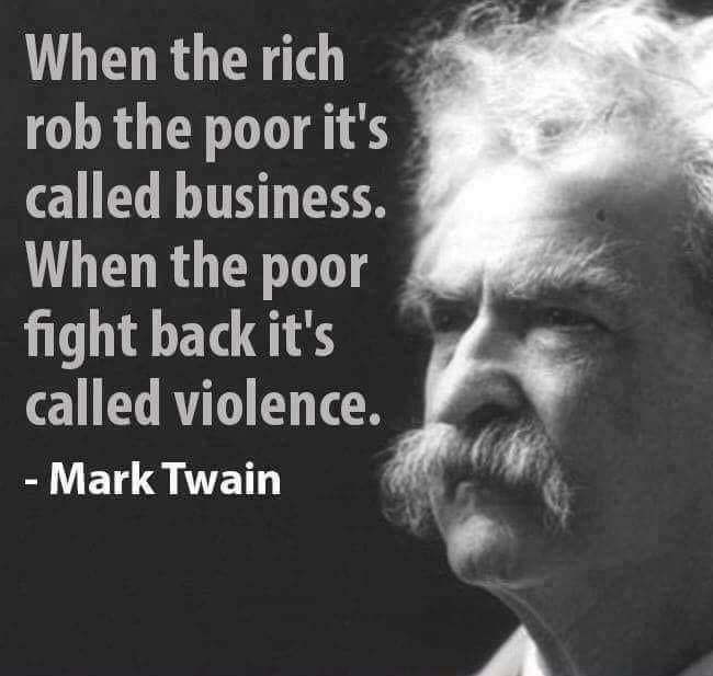 A quote from Mark Twain: "When the rich rob the poor it's called business. When the poor fight back it's called violence."