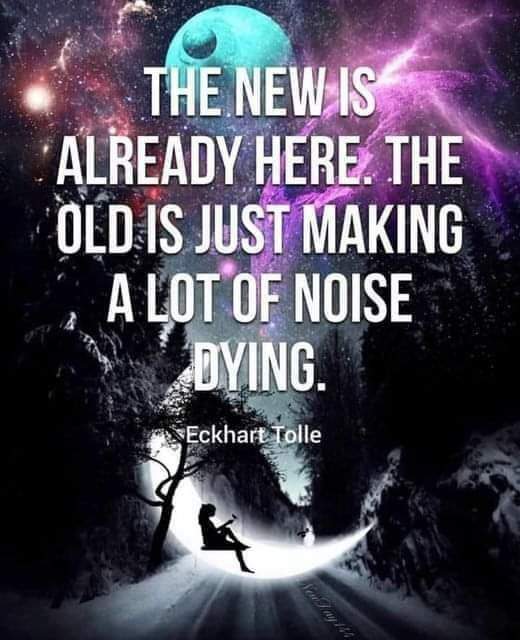 A quote from Eckhart Tolle: "The new is already here. The old is just making a lot of noise dying."