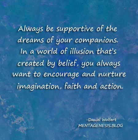 A meme that encourages us to "Always be supportive of the dreams of your companions. In a world of illusion that's created by belief, you always want to encourage and nurture imagination, faith and action."