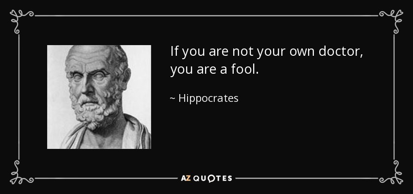 A quote from Hippocrates: "If you are not your own doctor, you are a fool."