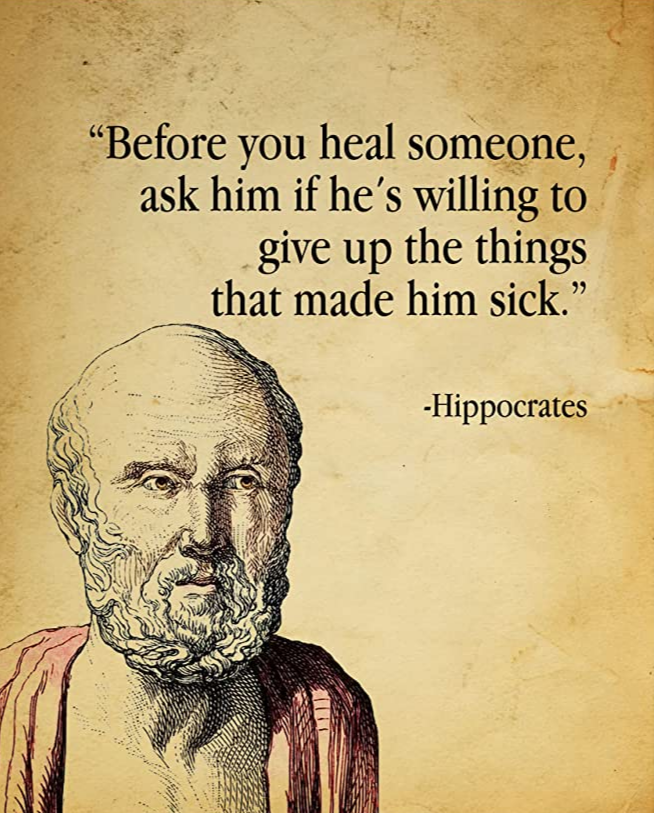 A quote from Hippocrates: "Before you heal someone, ask him if he's willing to give up the things that made him sick."