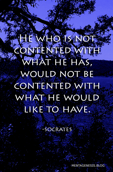 A quote from Socrates that proclaims: 'He who is not contented with what he has, would not be contented with what he would like to have."