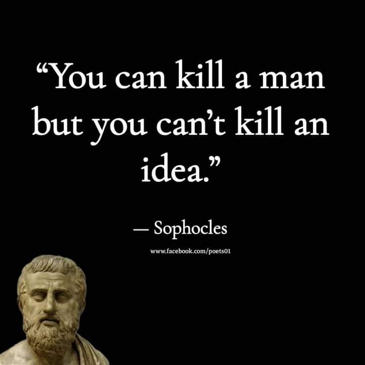 A quote from Sophocles: "You can kill a man, but you can't kill an idea."
