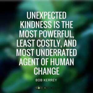 A Bob Kerrey quote: "Unexpected kindness is the most powerful, least costly and most underrated agent of human change."
