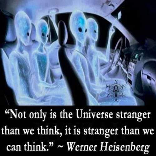 A quote from Werner Heisenburg: "Not only is the Universe stranger that we think, it is stranger than we can think."