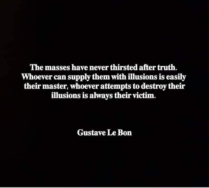 A quote from Gustave Le Bon: "The masses have never thirsted after truth. Whoever can supply them with illusions is easily their master, whoever attempts to destroy their illusions is always their victim."