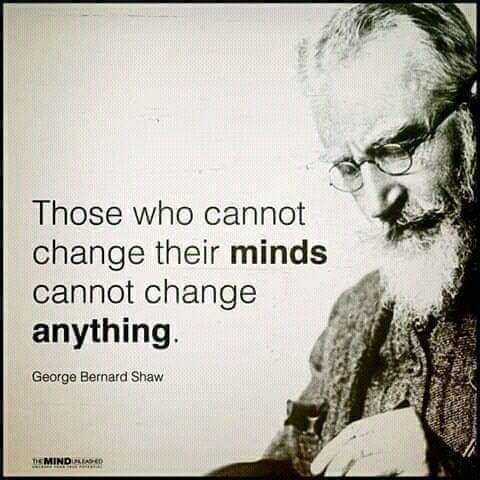 A quote from George Bernard Shaw: "Those who cannot change their minds cannot change anything."
