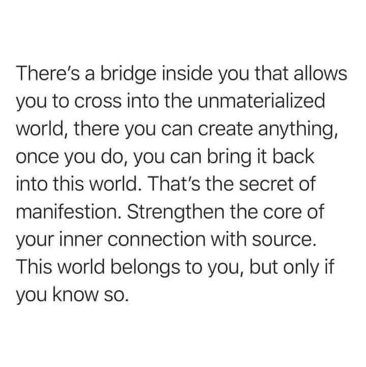 A meme which states: "There's a bridge inside you that allows you to cross into the unmaterialized world, there you can create anything, once you do, you can bring it back into this world. That's the secret of manifestation. Strengthen the core of your inner connection with Source. This world belongs to you, but only if you know so."