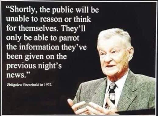 A quote from Zbigniew Brezcinski: "Shortly, the public will be unable to reason or think for themselves. They'll only be able to parrot the information they've been given on the previous night's news."